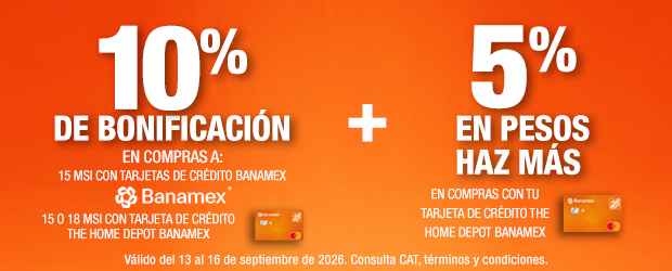 En toda la tienda, 10% de bonificación en compras a 15 MSI con Tarjetas de Crédito Banamex y 15 o 18 MSI con Tarjeta de Crédito The Home Depot Banamex. Además 5% en pesos Haz Más en compras con Tarjeta de Crédito The Home Depot Banamex. Válido del 13 al 16 de septiembre de 2026. Consulta CAT, términos y condiciones. 