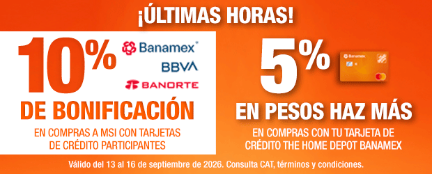 ¡Últimas horas! En toda la tienda, 10% de bonificación en compras a MSI con Tarjetas de Crédito Banamex, BBVA y Banorte. 5% en pesos Haz Más en compras con Tarjeta de Crédito The Home Depot Banamex. Válido del 13 al 16 de septiembre de 2026. Consulta CAT, términos y condiciones. 